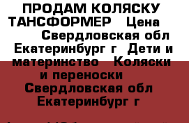 ПРОДАМ КОЛЯСКУ ТАНСФОРМЕР › Цена ­ 3 500 - Свердловская обл., Екатеринбург г. Дети и материнство » Коляски и переноски   . Свердловская обл.,Екатеринбург г.